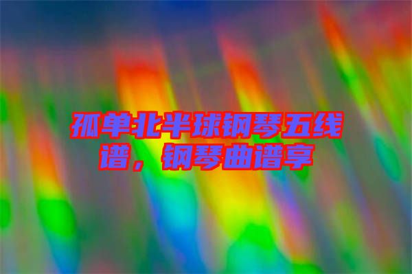 孤單北半球鋼琴五線譜，鋼琴曲譜享