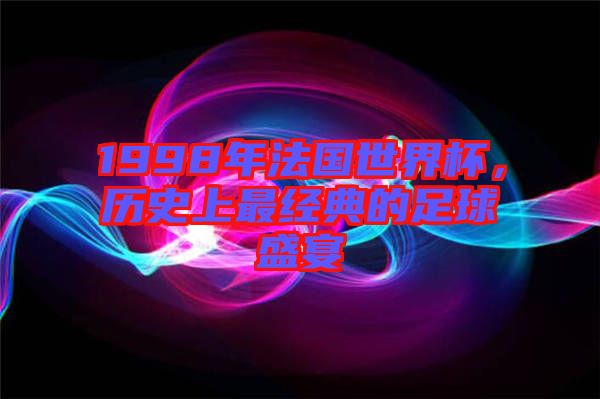 1998年法國世界杯，歷史上最經(jīng)典的足球盛宴