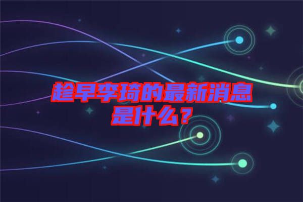 趁早李琦的最新消息是什么？