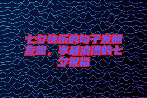 七夕快樂(lè)的句子發(fā)朋友圈，享最浪漫的七夕祝福