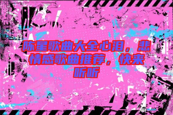 陳星歌曲大全心淚，悲情感歌曲推薦，快來聽聽