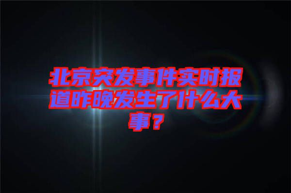 北京突發(fā)事件實時報道昨晚發(fā)生了什么大事？
