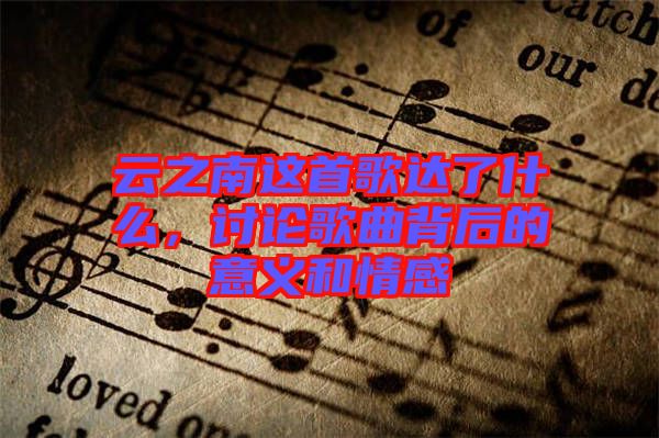 云之南這首歌達(dá)了什么，討論歌曲背后的意義和情感