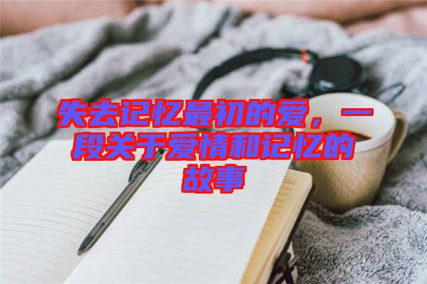 失去記憶最初的愛，一段關于愛情和記憶的故事