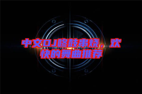 中文DJ咚鼓串燒，歡快的舞曲推薦