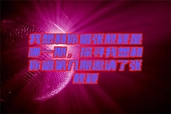 我想和你唱張靚穎是哪一期，探尋我想和你唱第幾期邀請(qǐng)了張靚穎