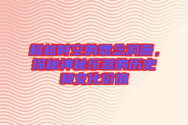 超越時(shí)空的思念洞簫，探秘神秘樂(lè)器的歷史和文化價(jià)值