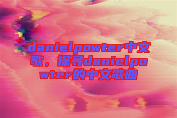 danielpowter中文歌，探尋danielpowter的中文歌曲