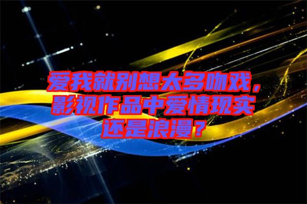 愛我就別想太多吻戲，影視作品中愛情現(xiàn)實還是浪漫？
