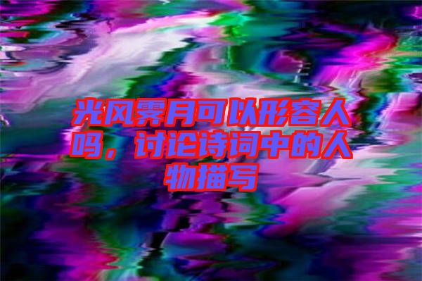 光風(fēng)霽月可以形容人嗎，討論詩詞中的人物描寫