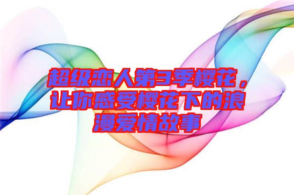 超級戀人第3季櫻花，讓你感受櫻花下的浪漫愛情故事