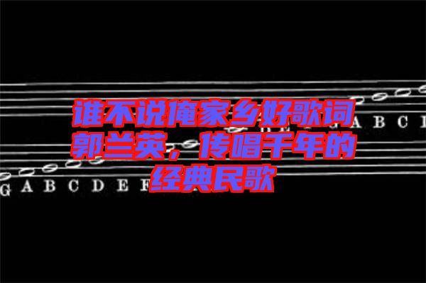 誰不說俺家鄉(xiāng)好歌詞郭蘭英，傳唱千年的經(jīng)典民歌