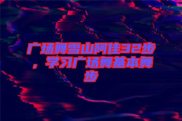 廣場(chǎng)舞雪山阿佳32步，學(xué)習(xí)廣場(chǎng)舞基本舞步