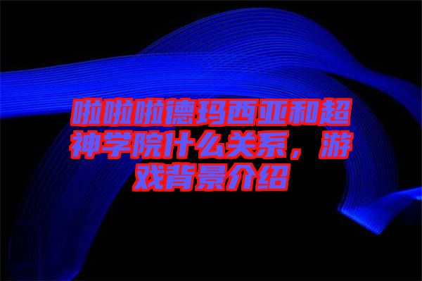 啦啦啦德瑪西亞和超神學院什么關(guān)系，游戲背景介紹