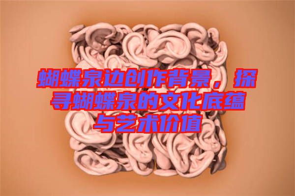 蝴蝶泉邊創(chuàng)作背景，探尋蝴蝶泉的文化底蘊與藝術價值