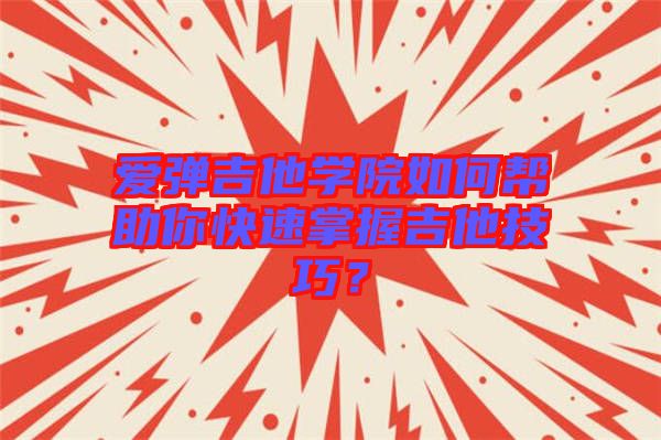 愛彈吉他學院如何幫助你快速掌握吉他技巧？