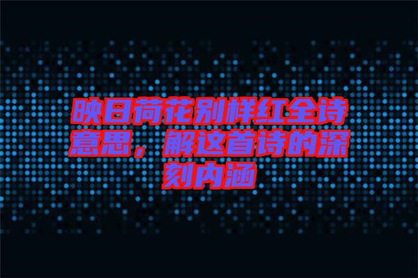 映日荷花別樣紅全詩意思，解這首詩的深刻內(nèi)涵
