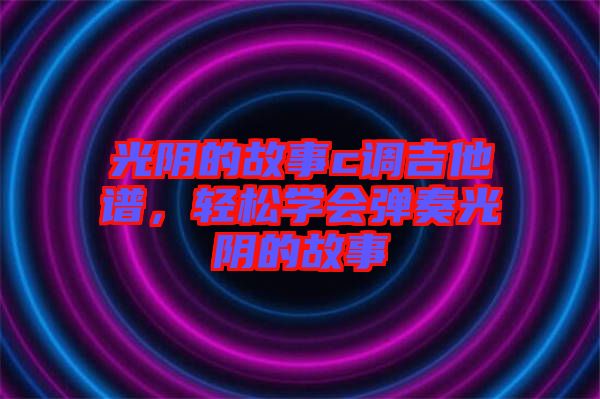 光陰的故事c調(diào)吉他譜，輕松學會彈奏光陰的故事