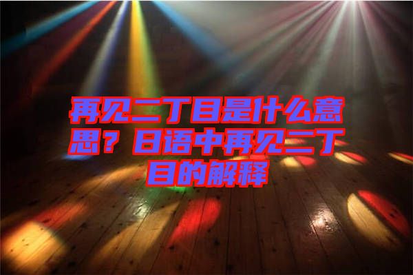 再見二丁目是什么意思？日語中再見二丁目的解釋