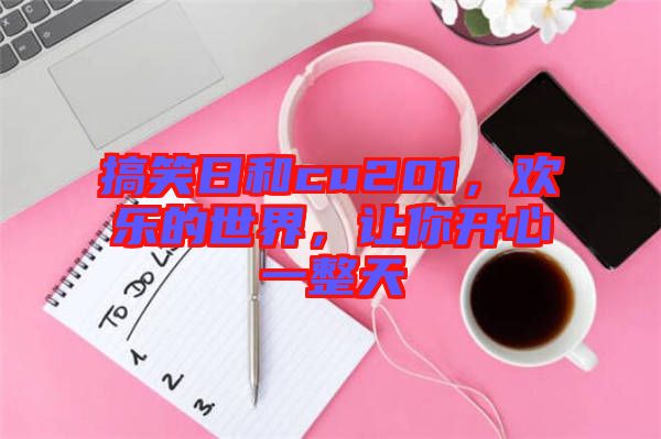 搞笑日和cu201，歡樂的世界，讓你開心一整天