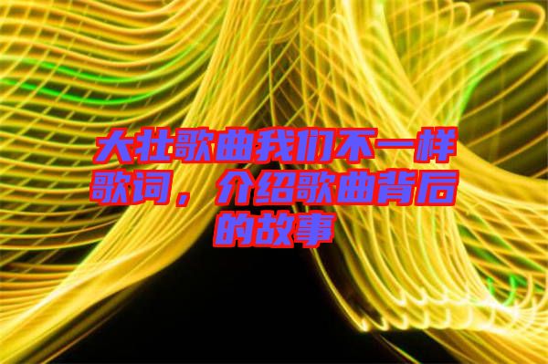 大壯歌曲我們不一樣歌詞，介紹歌曲背后的故事