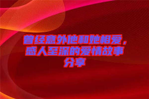 曾經意外他和她相愛，感人至深的愛情故事分享