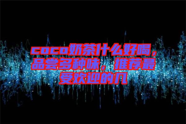 coco奶茶什么好喝，品嘗多種味，推薦最受歡迎的幾