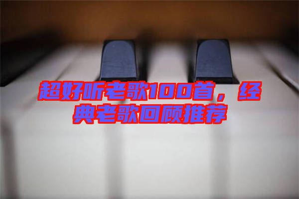 超好聽老歌100首，經(jīng)典老歌回顧推薦