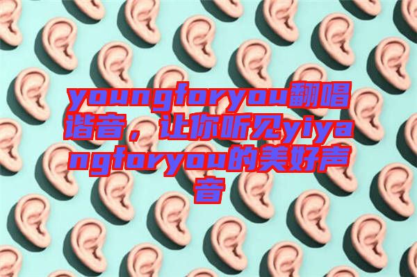 youngforyou翻唱諧音，讓你聽(tīng)見(jiàn)yiyangforyou的美好聲音