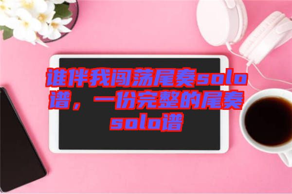 誰(shuí)伴我闖蕩尾奏solo譜，一份完整的尾奏solo譜