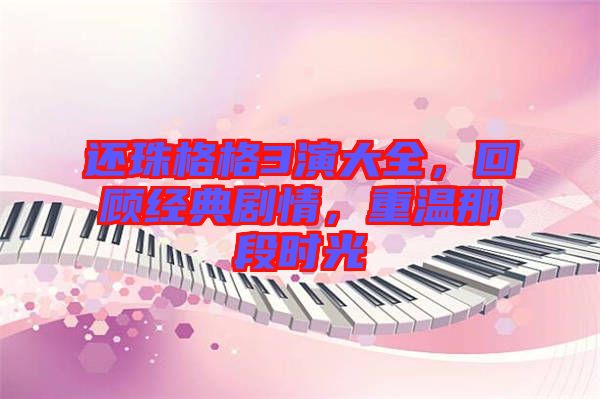 還珠格格3演大全，回顧經(jīng)典劇情，重溫那段時光