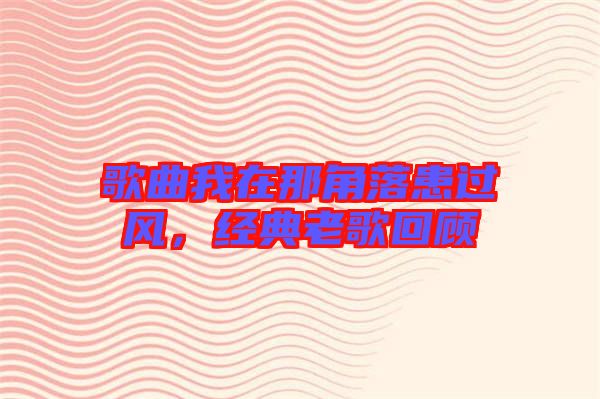 歌曲我在那角落患過風(fēng)，經(jīng)典老歌回顧
