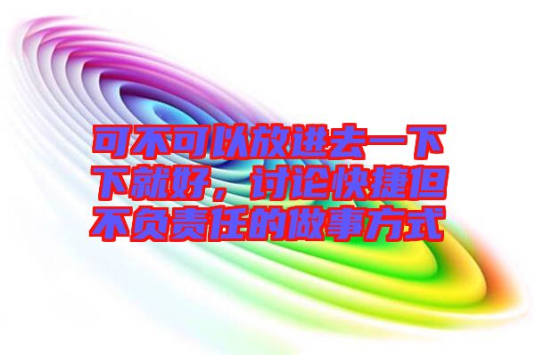 可不可以放進(jìn)去一下下就好，討論快捷但不負(fù)責(zé)任的做事方式