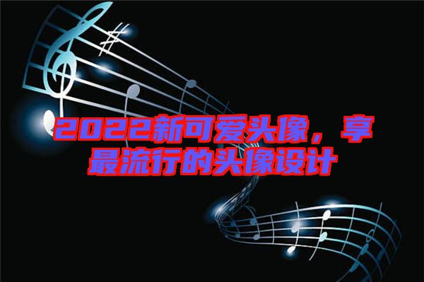 2022新可愛頭像，享最流行的頭像設(shè)計