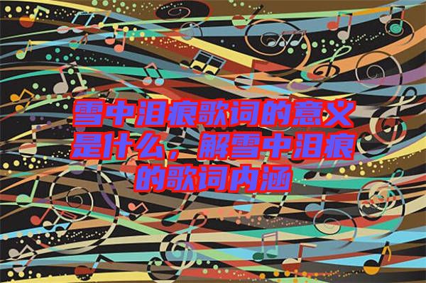 雪中淚痕歌詞的意義是什么，解雪中淚痕的歌詞內(nèi)涵
