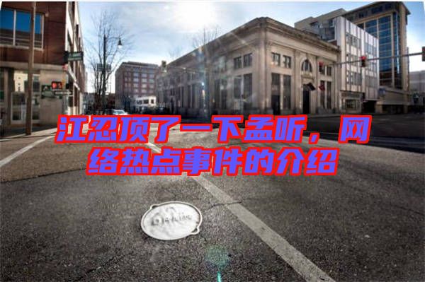 江忍頂了一下孟聽，網絡熱點事件的介紹