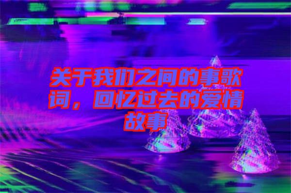 關于我們之間的事歌詞，回憶過去的愛情故事
