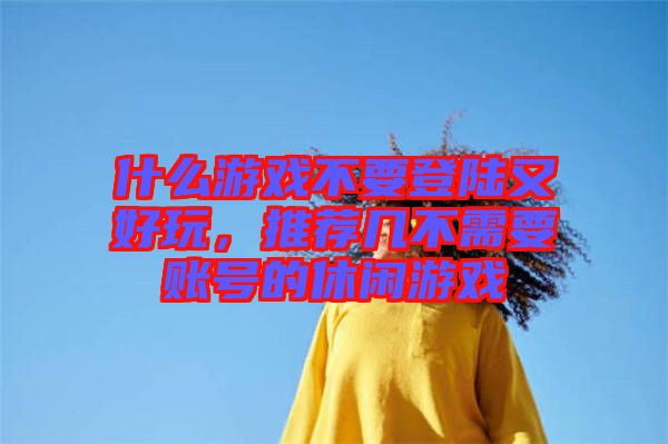 什么游戲不要登陸又好玩，推薦幾不需要賬號的休閑游戲