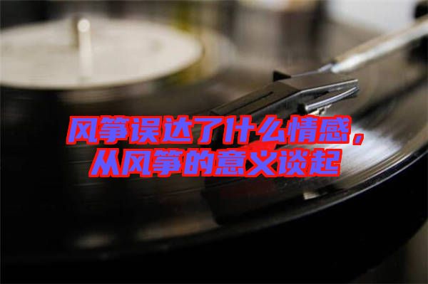 風(fēng)箏誤達了什么情感，從風(fēng)箏的意義談起