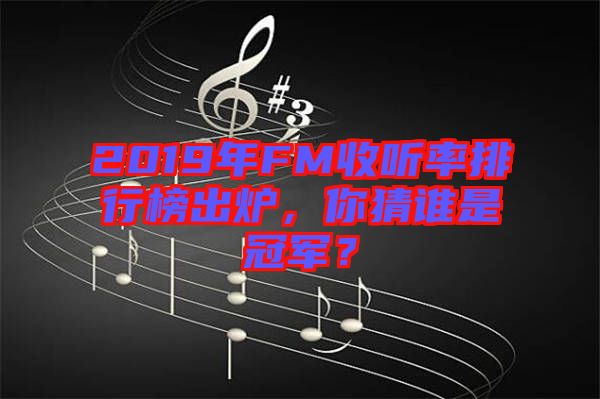 2019年FM收聽率排行榜出爐，你猜誰是冠軍？