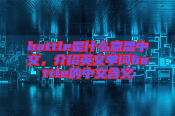battle是什么意思中文，介紹英文單詞battle的中文含義