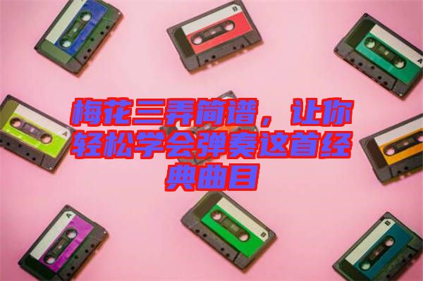 梅花三弄簡譜，讓你輕松學(xué)會(huì)彈奏這首經(jīng)典曲目