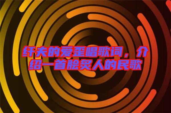 纖夫的愛歪唱歌詞，介紹一首膾炙人的民歌