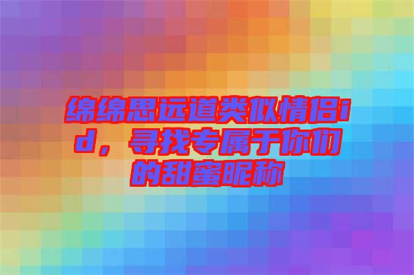 綿綿思遠道類似情侶id，尋找專屬于你們的甜蜜昵稱