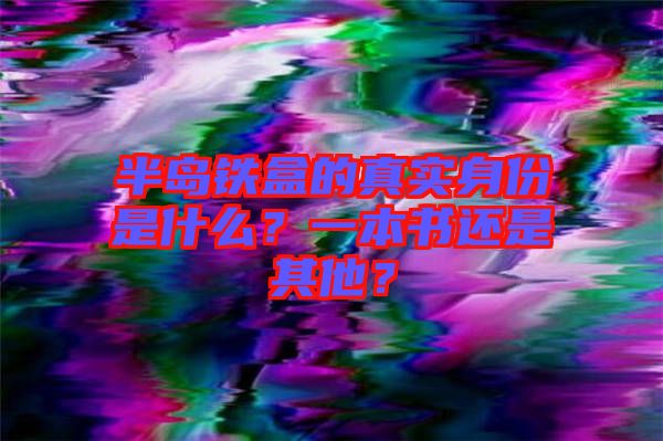 半島鐵盒的真實身份是什么？一本書還是其他？
