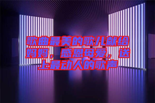 歌曲最美的歌兒獻(xiàn)給媽媽，感恩母愛，送上最動人的歌聲