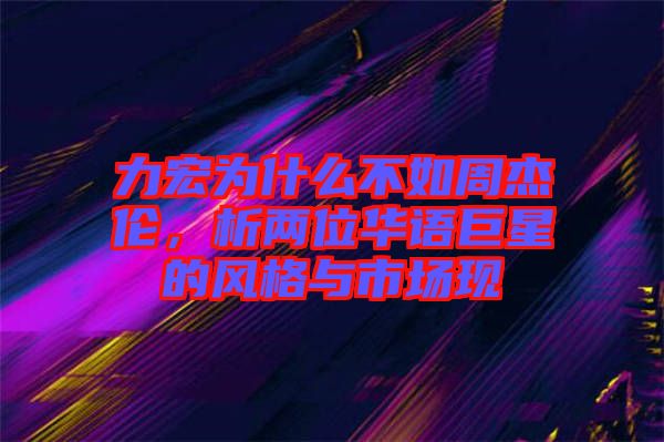 力宏為什么不如周杰倫，析兩位華語(yǔ)巨星的風(fēng)格與市場(chǎng)現(xiàn)