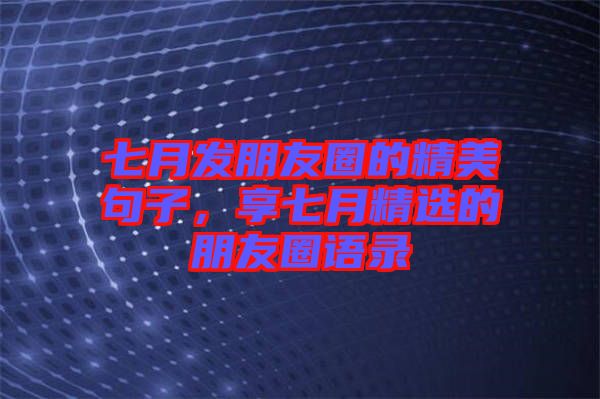 七月發(fā)朋友圈的精美句子，享七月精選的朋友圈語錄