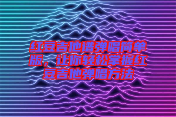 紅豆吉他譜彈唱簡單版，讓你輕松掌握紅豆吉他彈唱方法