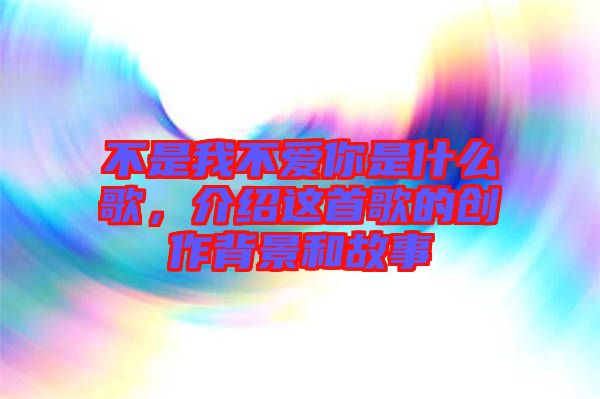 不是我不愛你是什么歌，介紹這首歌的創(chuàng)作背景和故事